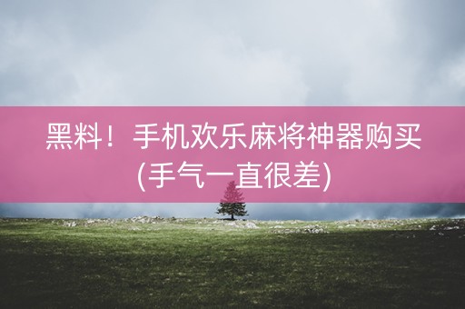 黑料！手机欢乐麻将神器购买(手气一直很差)