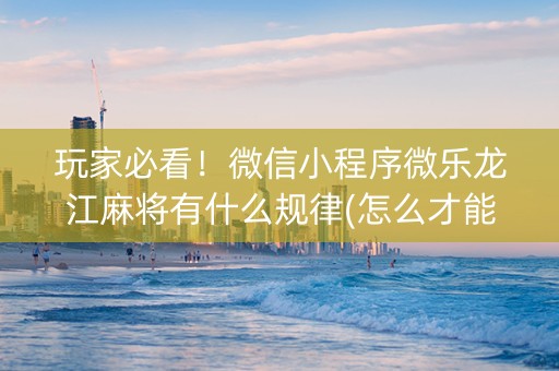 玩家必看！微信小程序微乐龙江麻将有什么规律(怎么才能常赢)