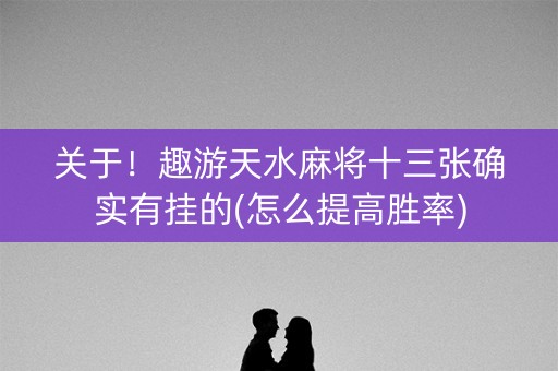 关于！趣游天水麻将十三张确实有挂的(怎么提高胜率)