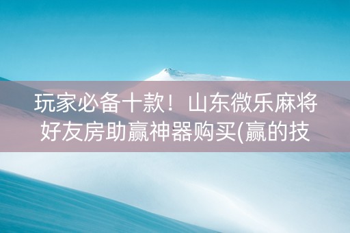 玩家必备十款！山东微乐麻将好友房助赢神器购买(赢的技巧提高胜率)