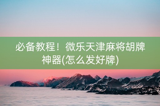 必备教程！微乐天津麻将胡牌神器(怎么发好牌)