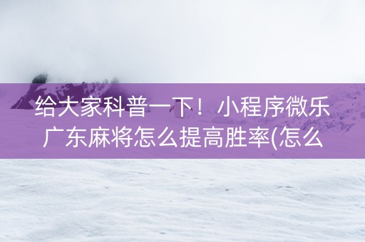 给大家科普一下！小程序微乐广东麻将怎么提高胜率(怎么容易赢)
