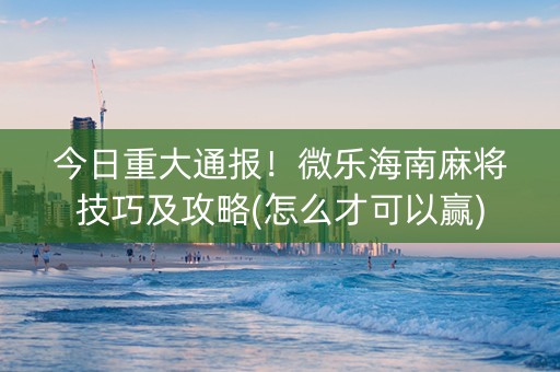 今日重大通报！微乐海南麻将技巧及攻略(怎么才可以赢)