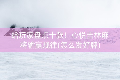 给玩家盘点十款！心悦吉林麻将输赢规律(怎么发好牌)