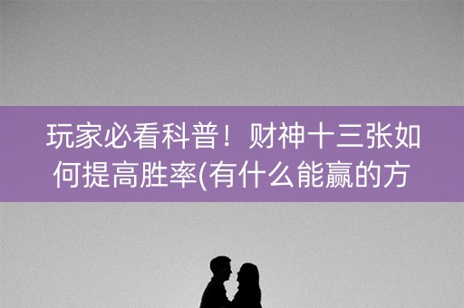 玩家必看科普！财神十三张如何提高胜率(有什么能赢的方法)