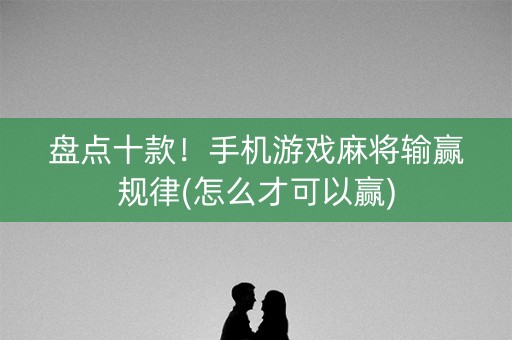 盘点十款！手机游戏麻将输赢规律(怎么才可以赢)