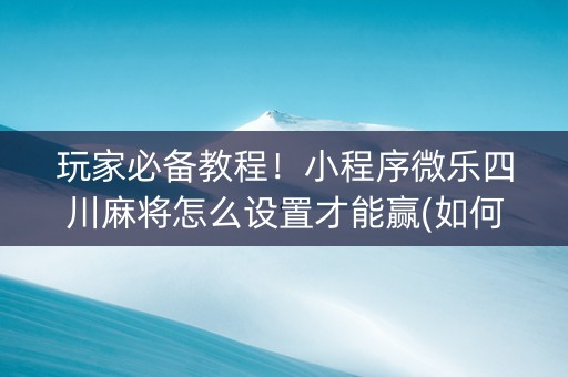 玩家必备教程！小程序微乐四川麻将怎么设置才能赢(如何才能赢)