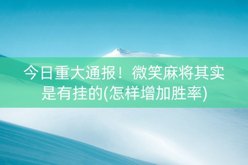 今日重大通报！微笑麻将其实是有挂的(怎样增加胜率)