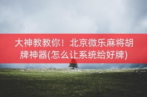 大神教教你！北京微乐麻将胡牌神器(怎么让系统给好牌)