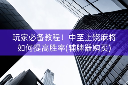玩家必备教程！中至上饶麻将如何提高胜率(辅牌器购买)