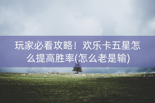 玩家必看攻略！欢乐卡五星怎么提高胜率(怎么老是输)