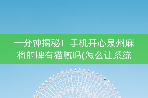 一分钟揭秘！手机开心泉州麻将的牌有猫腻吗(怎么让系统给你发好牌)