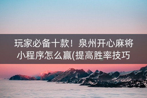 玩家必备十款！泉州开心麻将小程序怎么赢(提高胜率技巧)