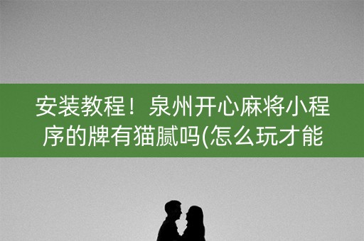 安装教程！泉州开心麻将小程序的牌有猫腻吗(怎么玩才能赢)
