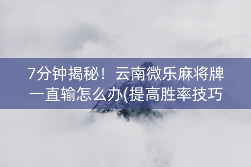 7分钟揭秘！云南微乐麻将牌一直输怎么办(提高胜率技巧)