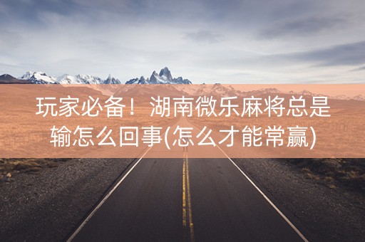 玩家必备！湖南微乐麻将总是输怎么回事(怎么才能常赢)