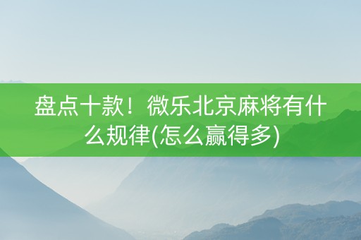 盘点十款！微乐北京麻将有什么规律(怎么赢得多)