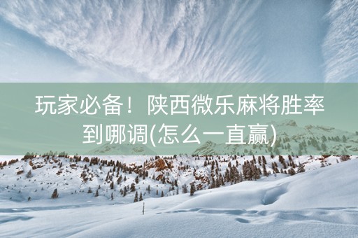 玩家必备！陕西微乐麻将胜率到哪调(怎么一直赢)