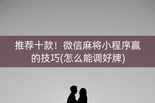 推荐十款！微信麻将小程序赢的技巧(怎么能调好牌)