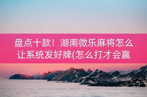 盘点十款！湖南微乐麻将怎么让系统发好牌(怎么打才会赢)