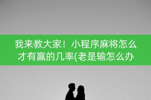 我来教大家！小程序麻将怎么才有赢的几率(老是输怎么办)