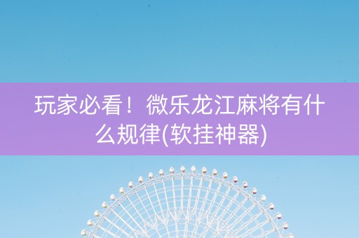 玩家必看！微乐龙江麻将有什么规律(软挂神器)