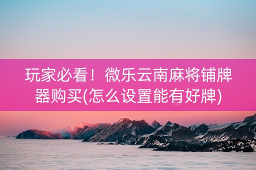 玩家必看！微乐云南麻将铺牌器购买(怎么设置能有好牌)