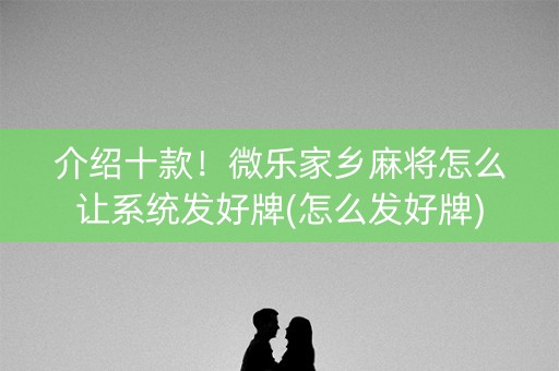 介绍十款！微乐家乡麻将怎么让系统发好牌(怎么发好牌)