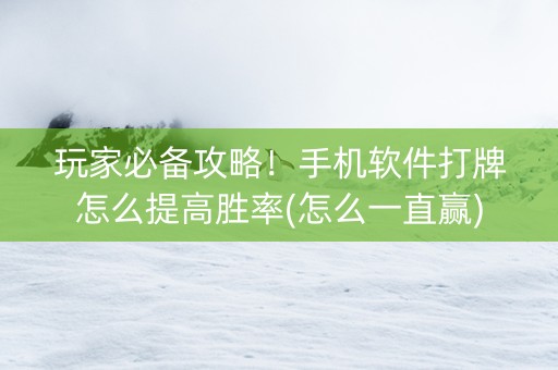 玩家必备攻略！手机软件打牌怎么提高胜率(怎么一直赢)