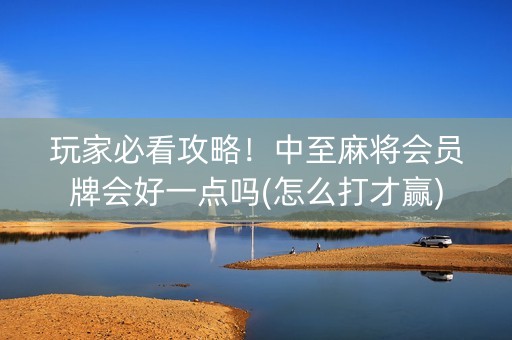 玩家必看攻略！中至麻将会员牌会好一点吗(怎么打才赢)