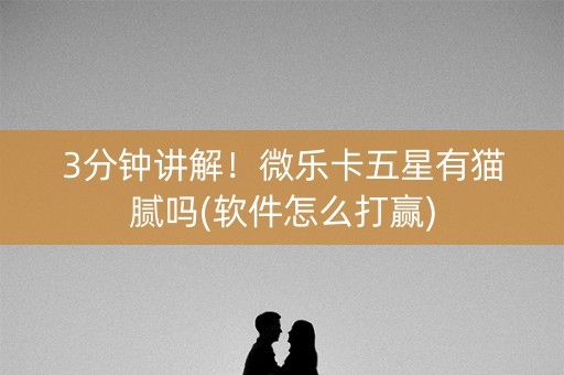 3分钟讲解！微乐卡五星有猫腻吗(软件怎么打赢)