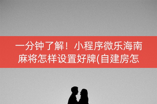 一分钟了解！小程序微乐海南麻将怎样设置好牌(自建房怎么赢)