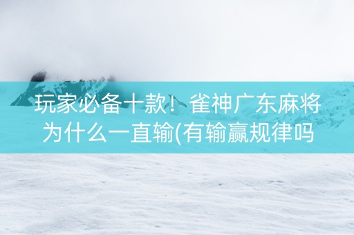 玩家必备十款！雀神广东麻将为什么一直输(有输赢规律吗)