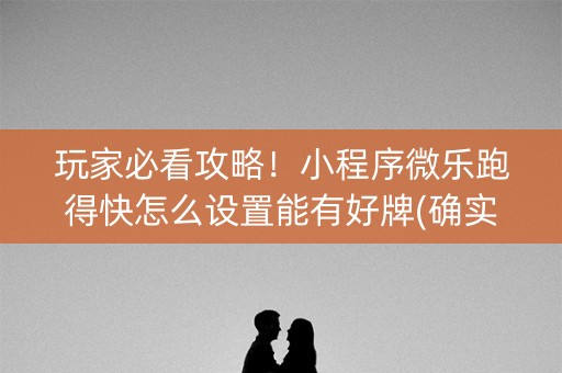 玩家必看攻略！小程序微乐跑得快怎么设置能有好牌(确实真的有挂)