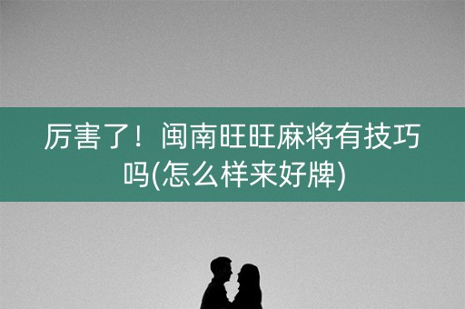 厉害了！闽南旺旺麻将有技巧吗(怎么样来好牌)