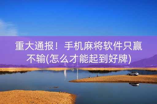 重大通报！手机麻将软件只赢不输(怎么才能起到好牌)