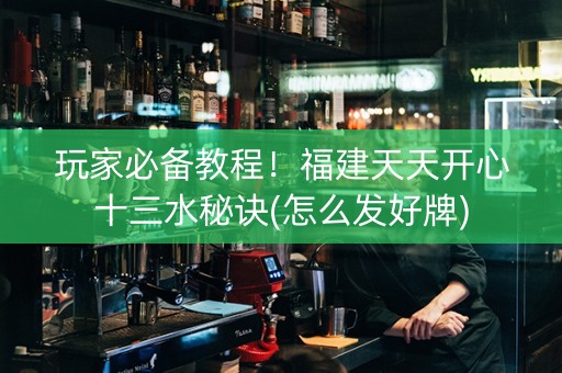 玩家必备教程！福建天天开心十三水秘诀(怎么发好牌)