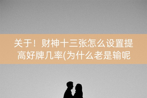 关于！财神十三张怎么设置提高好牌几率(为什么老是输呢)