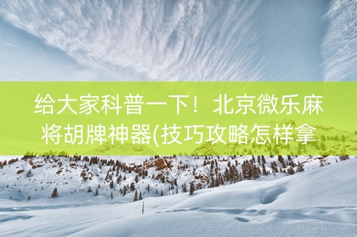 给大家科普一下！北京微乐麻将胡牌神器(技巧攻略怎样拿好牌)