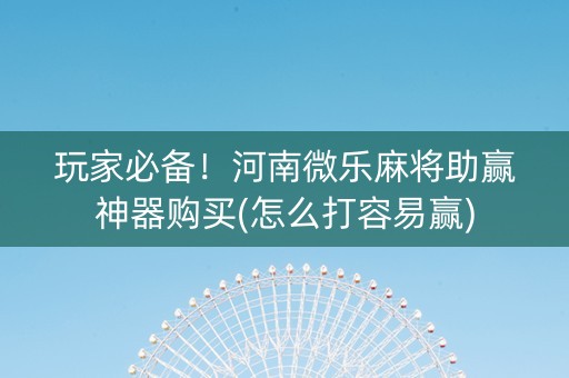 玩家必备！河南微乐麻将助赢神器购买(怎么打容易赢)