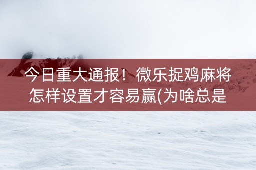今日重大通报！微乐捉鸡麻将怎样设置才容易赢(为啥总是输)