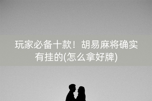 玩家必备十款！胡易麻将确实有挂的(怎么拿好牌)