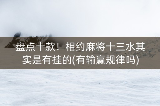盘点十款！相约麻将十三水其实是有挂的(有输赢规律吗)
