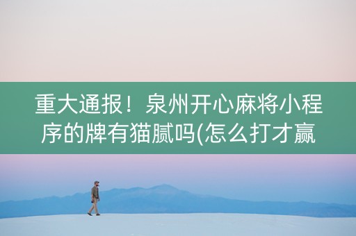 重大通报！泉州开心麻将小程序的牌有猫腻吗(怎么打才赢)
