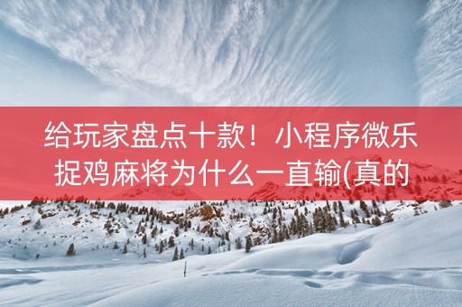 给玩家盘点十款！小程序微乐捉鸡麻将为什么一直输(真的有挂)