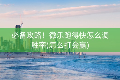 必备攻略！微乐跑得快怎么调胜率(怎么打会赢)