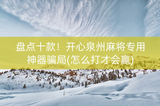 盘点十款！开心泉州麻将专用神器骗局(怎么打才会赢)