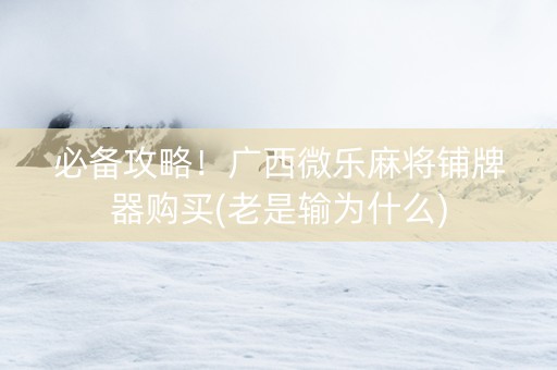 必备攻略！广西微乐麻将铺牌器购买(老是输为什么)
