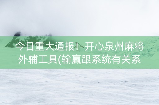 今日重大通报！开心泉州麻将外辅工具(输赢跟系统有关系吗)