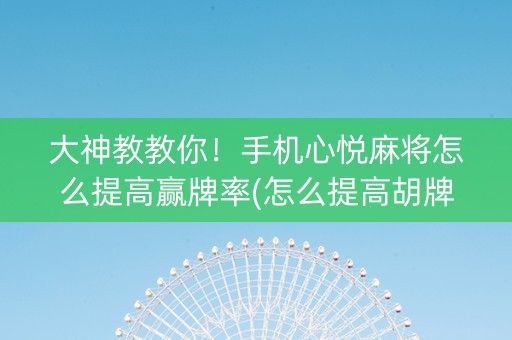 大神教教你！手机心悦麻将怎么提高赢牌率(怎么提高胡牌率)